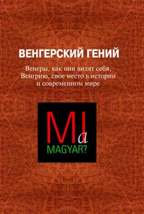 Венгерский гений. Венгры, как они видят себя, Венгрию, свое место в истории и современном мире: сб. ст.