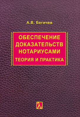 Бегичев А.В. Обеспечение доказательств нотариусами: теория и практика